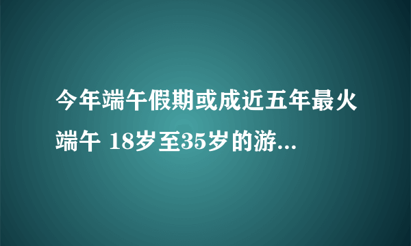 今年端午假期或成近五年最火端午 18岁至35岁的游客占比更高