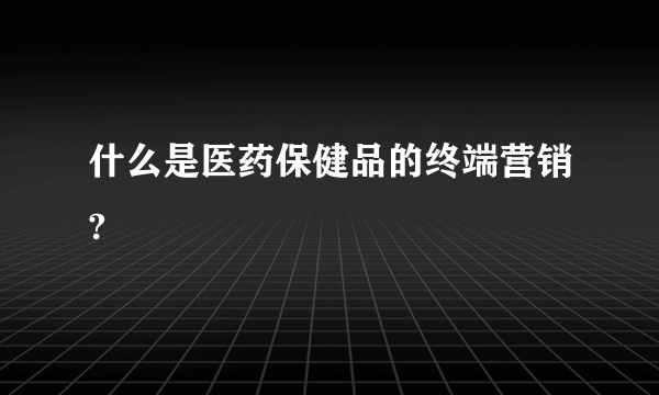 什么是医药保健品的终端营销?