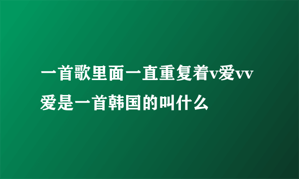 一首歌里面一直重复着v爱vv爱是一首韩国的叫什么