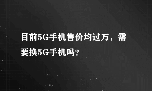 目前5G手机售价均过万，需要换5G手机吗？