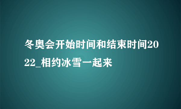 冬奥会开始时间和结束时间2022_相约冰雪一起来