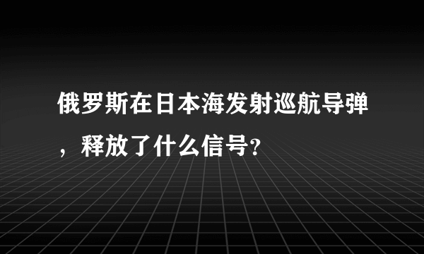 俄罗斯在日本海发射巡航导弹，释放了什么信号？