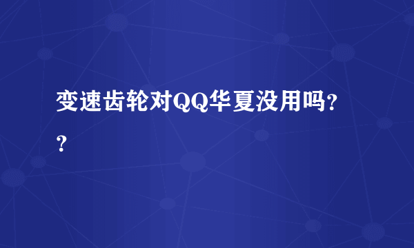 变速齿轮对QQ华夏没用吗？？