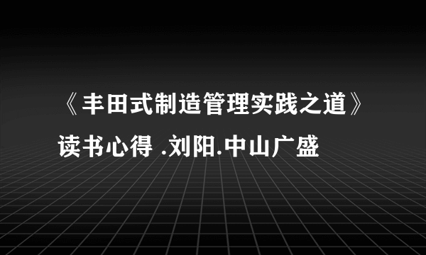 《丰田式制造管理实践之道》读书心得 .刘阳.中山广盛