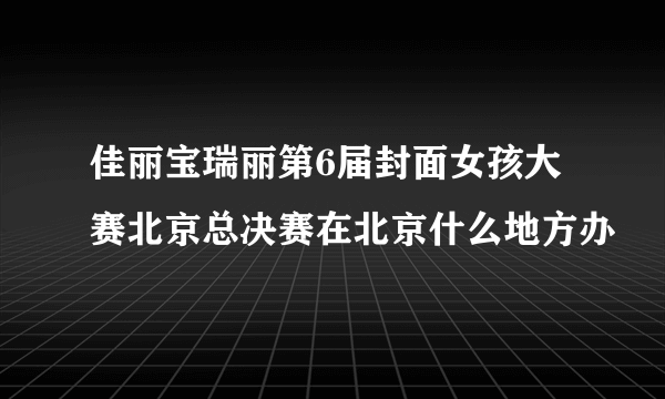 佳丽宝瑞丽第6届封面女孩大赛北京总决赛在北京什么地方办