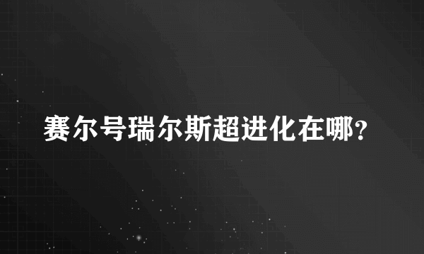 赛尔号瑞尔斯超进化在哪？