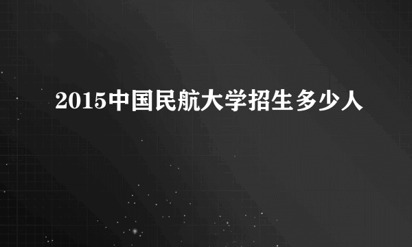 2015中国民航大学招生多少人