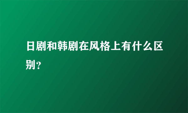 日剧和韩剧在风格上有什么区别？