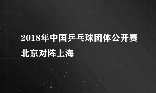 2018年中国乒乓球团体公开赛北京对阵上海