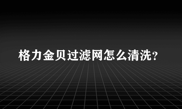 格力金贝过滤网怎么清洗？