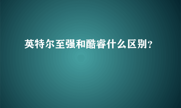 英特尔至强和酷睿什么区别？