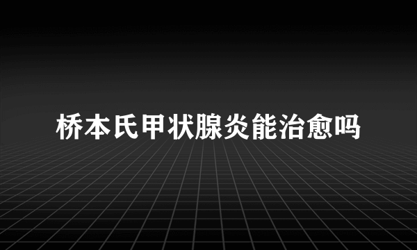 桥本氏甲状腺炎能治愈吗