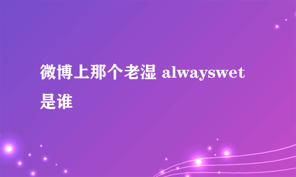 微博上那个老湿 alwayswet是谁