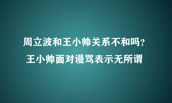 周立波和王小帅关系不和吗？ 王小帅面对谩骂表示无所谓