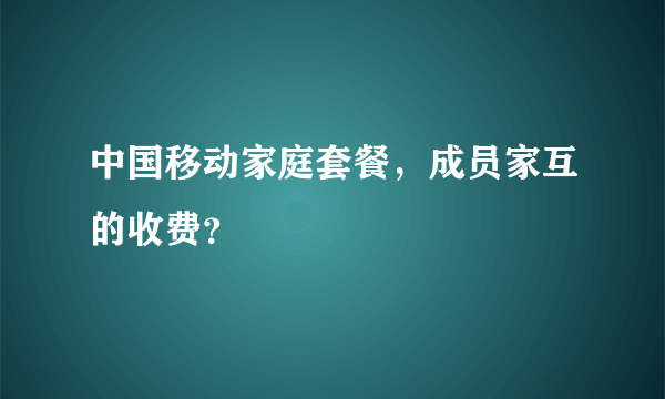 中国移动家庭套餐，成员家互的收费？