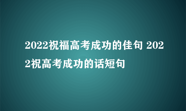 2022祝福高考成功的佳句 2022祝高考成功的话短句