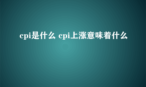 cpi是什么 cpi上涨意味着什么