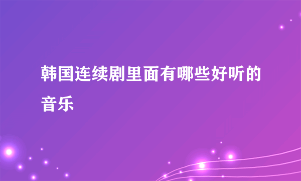 韩国连续剧里面有哪些好听的音乐