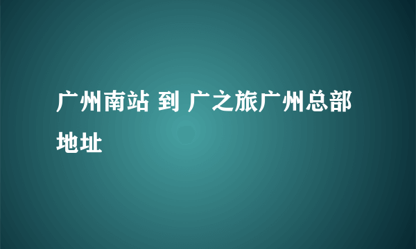 广州南站 到 广之旅广州总部地址