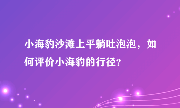 小海豹沙滩上平躺吐泡泡，如何评价小海豹的行径？