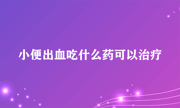 小便出血吃什么药可以治疗