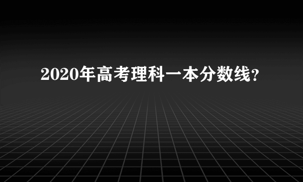 2020年高考理科一本分数线？