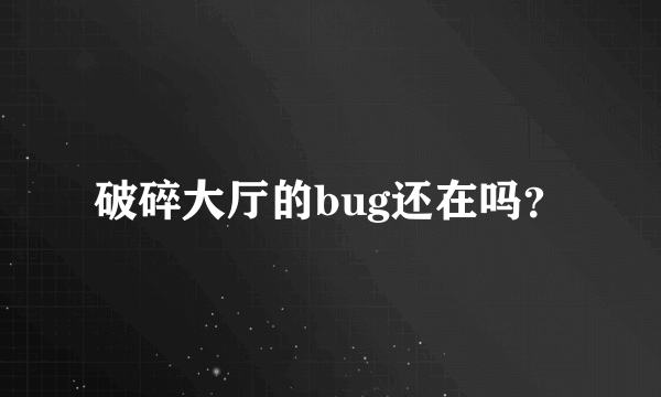 破碎大厅的bug还在吗？