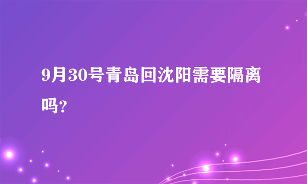 9月30号青岛回沈阳需要隔离吗？