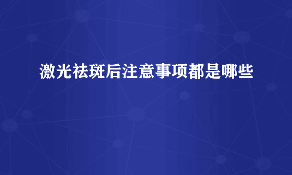 激光祛斑后注意事项都是哪些