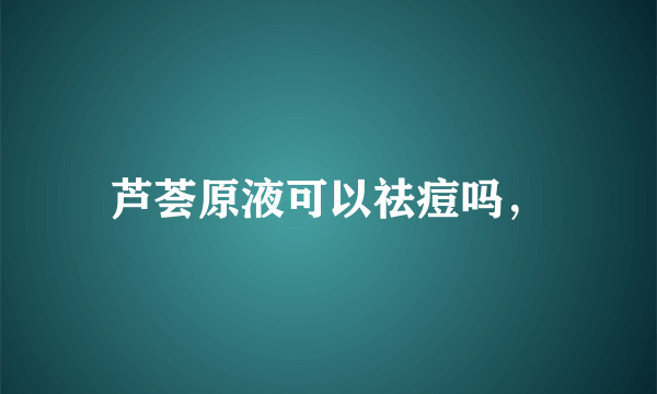 芦荟原液可以祛痘吗，