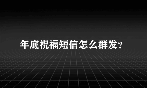 年底祝福短信怎么群发？