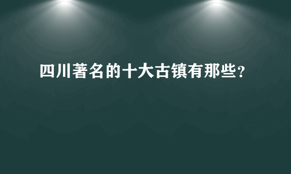 四川著名的十大古镇有那些？