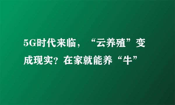 5G时代来临，“云养殖”变成现实？在家就能养“牛”