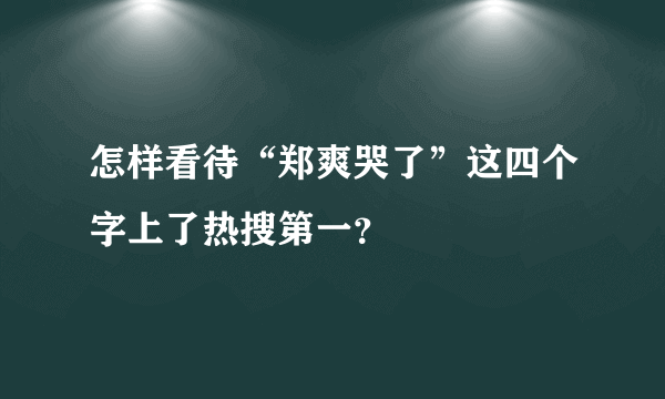 怎样看待“郑爽哭了”这四个字上了热搜第一？