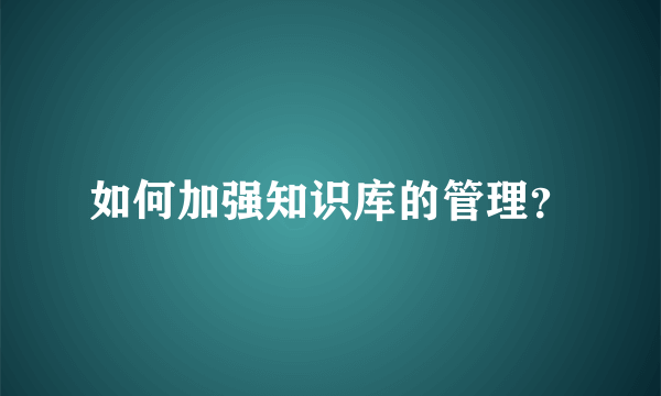 如何加强知识库的管理？