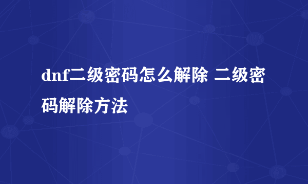 dnf二级密码怎么解除 二级密码解除方法