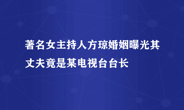 著名女主持人方琼婚姻曝光其丈夫竟是某电视台台长