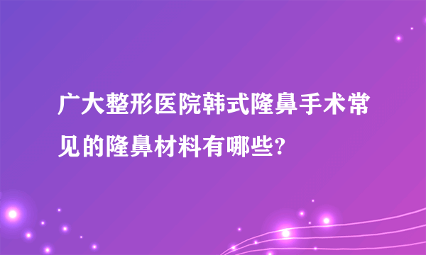 广大整形医院韩式隆鼻手术常见的隆鼻材料有哪些?