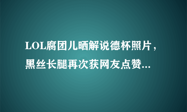 LOL腐团儿晒解说德杯照片，黑丝长腿再次获网友点赞，你有何看法？