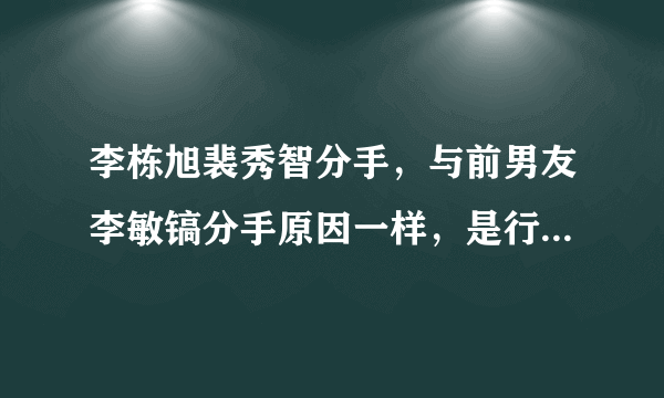 李栋旭裴秀智分手，与前男友李敏镐分手原因一样，是行程惹的祸？