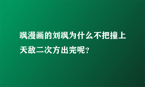 飒漫画的刘飒为什么不把撞上天敌二次方出完呢？