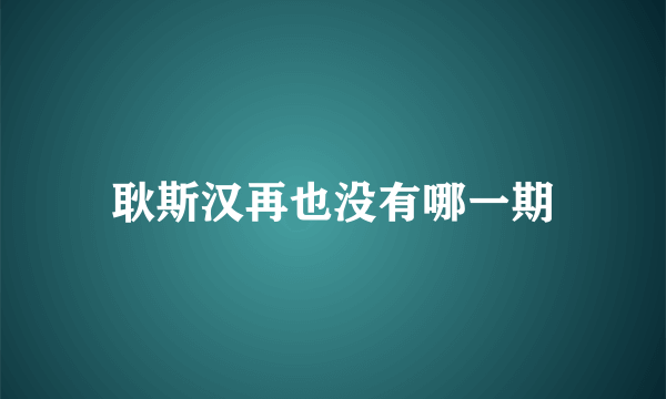 耿斯汉再也没有哪一期