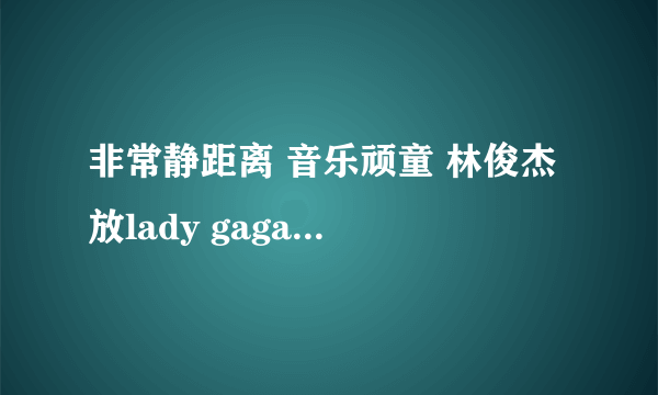 非常静距离 音乐顽童 林俊杰 放lady gaga哪两首歌 还有迈克尔 杰克逊的什么歌