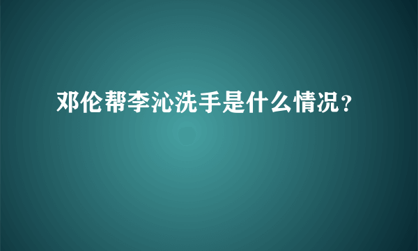 邓伦帮李沁洗手是什么情况？