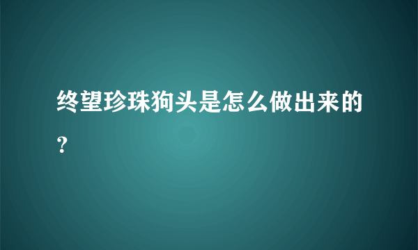 终望珍珠狗头是怎么做出来的？