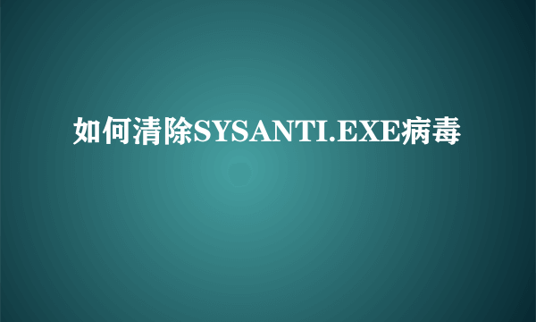 如何清除SYSANTI.EXE病毒