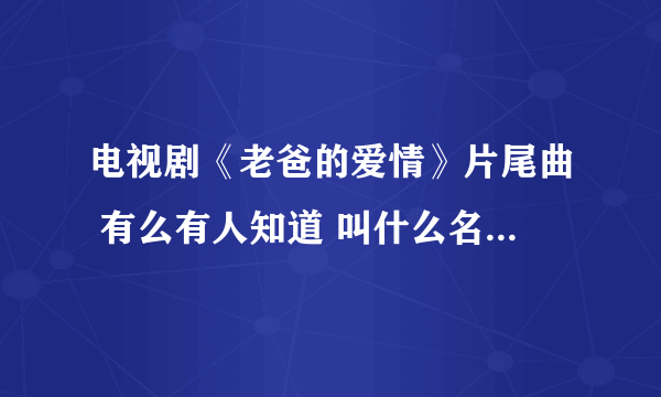 电视剧《老爸的爱情》片尾曲 有么有人知道 叫什么名字，那里有下！！