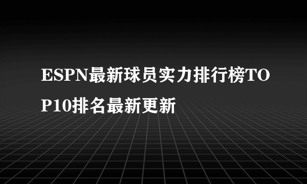 ESPN最新球员实力排行榜TOP10排名最新更新