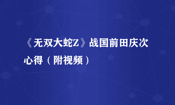 《无双大蛇Z》战国前田庆次心得（附视频）