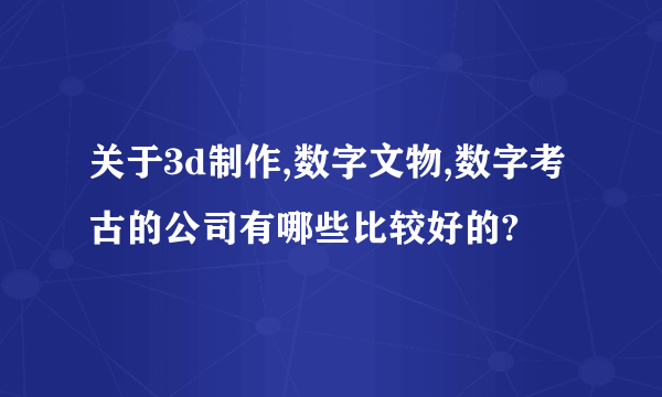 关于3d制作,数字文物,数字考古的公司有哪些比较好的?